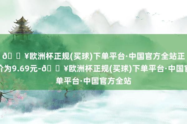 🔥欧洲杯正规(买球)下单平台·中国官方全站正股最新价为9.69元-🔥欧洲杯正规(买球)下单平台·中国官方全站