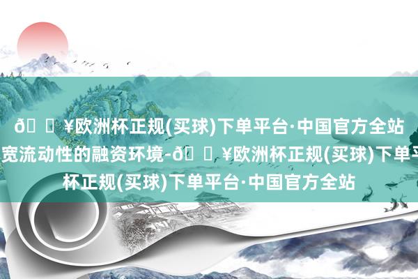 🔥欧洲杯正规(买球)下单平台·中国官方全站并配合以低利率、宽流动性的融资环境-🔥欧洲杯正规(买球)下单平台·中国官方全站