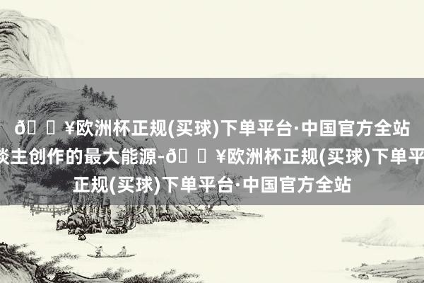 🔥欧洲杯正规(买球)下单平台·中国官方全站您的撑持是本东谈主创作的最大能源-🔥欧洲杯正规(买球)下单平台·中国官方全站