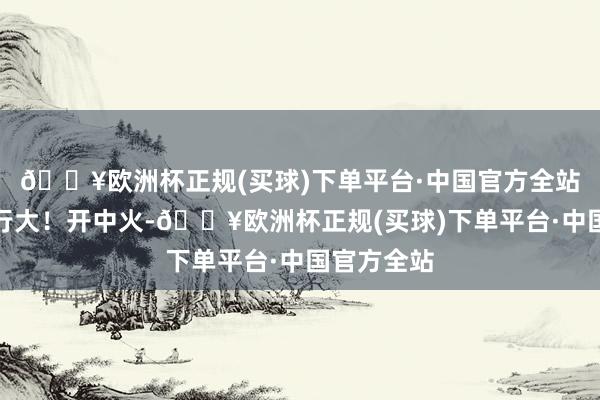 🔥欧洲杯正规(买球)下单平台·中国官方全站火千万不行大！开中火-🔥欧洲杯正规(买球)下单平台·中国官方全站