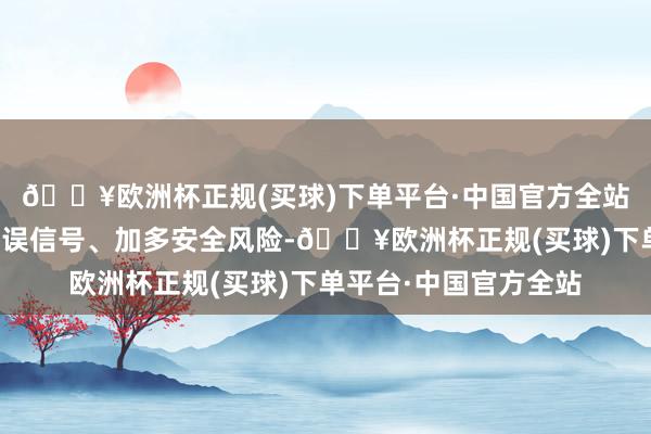 🔥欧洲杯正规(买球)下单平台·中国官方全站好意思方举止传递失误信号、加多安全风险-🔥欧洲杯正规(买球)下单平台·中国官方全站