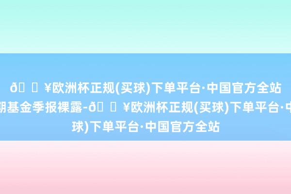 🔥欧洲杯正规(买球)下单平台·中国官方全站凭据最新一期基金季报裸露-🔥欧洲杯正规(买球)下单平台·中国官方全站