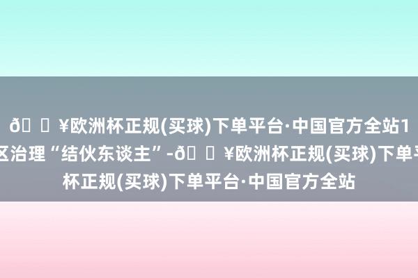 🔥欧洲杯正规(买球)下单平台·中国官方全站16名快递员成为社区治理“结伙东谈主”-🔥欧洲杯正规(买球)下单平台·中国官方全站