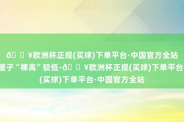 🔥欧洲杯正规(买球)下单平台·中国官方全站面前我国一些屋子“裸高”较低-🔥欧洲杯正规(买球)下单平台·中国官方全站