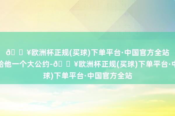 🔥欧洲杯正规(买球)下单平台·中国官方全站雇主应该再给他一个大公约-🔥欧洲杯正规(买球)下单平台·中国官方全站